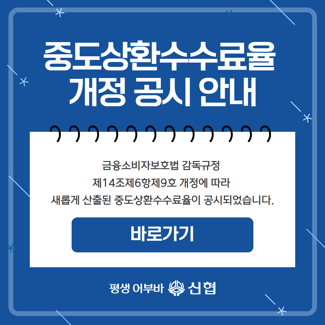 <중도상환수수료율 개정 공시 안내>
금융소비자 보호법 감독규정 제14조 제6항 9호 
개정에 따라 새롭게 산출된 중도상환수수료율이 
공시되었습니다.

바로가기