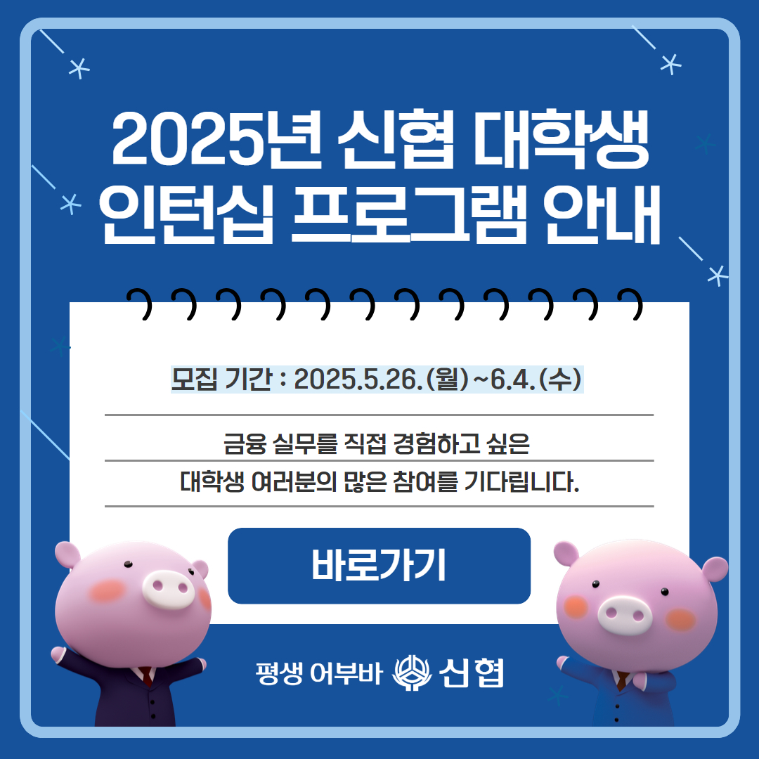 2025년 신협 대학생 인턴십 프로그램 안내 모집기간 : 2025.5.26.(월)~6.4.(수)
금융 실무를 직접 경험하고 싶은 대학생 여러분의 많은 참여를 기다립니다.