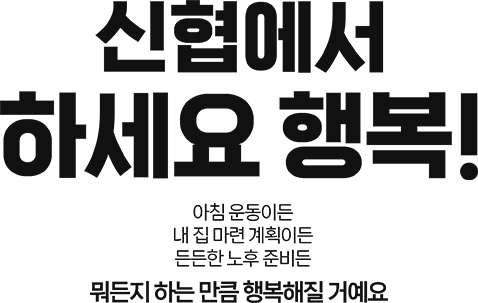 신협에서 하세요 행복! 아침 운동이든 내 집 마련 계획이든 든든한 노후 준비든 뭐든지 하는 만큼 행복해질 거에요