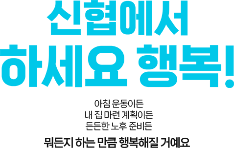 신협에서 하세요 행복! 아침 운동이든 내 집 마련 계획이든 든든한 노후 준비든 뭐든지 하는 만큼 행복해질 거에요